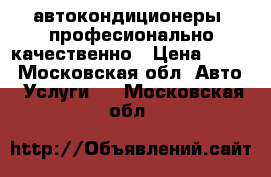автокондиционеры, професионально качественно › Цена ­ 500 - Московская обл. Авто » Услуги   . Московская обл.